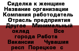 Сиделка к женщине › Название организации ­ Компания-работодатель › Отрасль предприятия ­ Другое › Минимальный оклад ­ 27 000 - Все города Работа » Вакансии   . Чувашия респ.,Порецкое. с.